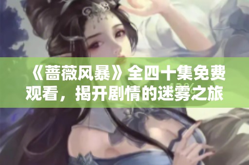 《蔷薇风暴》全四十集免费观看，揭开剧情的迷雾之旅