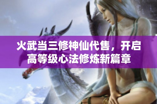 火武当三修神仙代售，开启高等级心法修炼新篇章