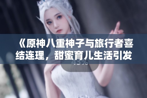 《原神八重神子与旅行者喜结连理，甜蜜育儿生活引发玩家热议》