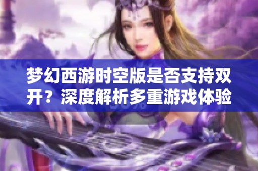 梦幻西游时空版是否支持双开？深度解析多重游戏体验的方法与技巧