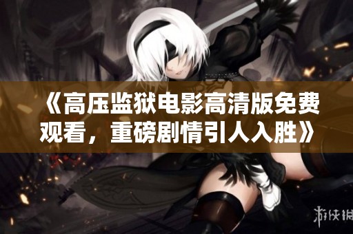 《高压监狱电影高清版免费观看，重磅剧情引人入胜》