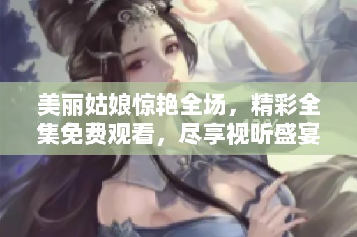 美丽姑娘惊艳全场，精彩全集免费观看，尽享视听盛宴