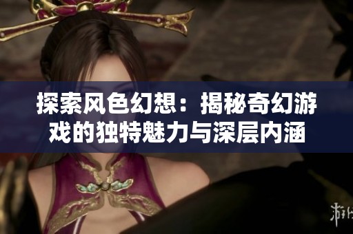 探索风色幻想：揭秘奇幻游戏的独特魅力与深层内涵