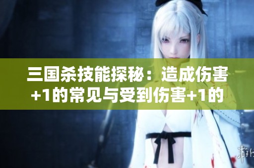 三国杀技能探秘：造成伤害+1的常见与受到伤害+1的稀有之处