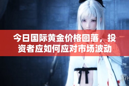 今日国际黄金价格回落，投资者应如何应对市场波动