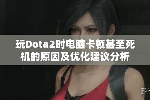 玩Dota2时电脑卡顿甚至死机的原因及优化建议分析
