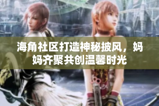 海角社区打造神秘披风，妈妈齐聚共创温馨时光