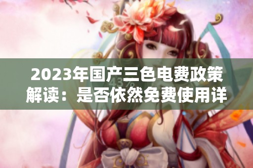 2023年国产三色电费政策解读：是否依然免费使用详解
