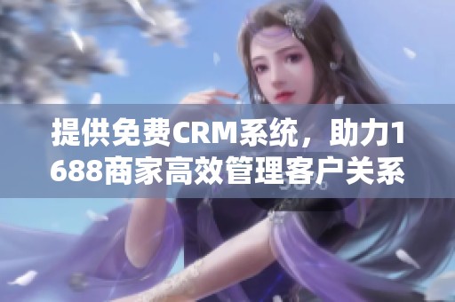 提供免费CRM系统，助力1688商家高效管理客户关系
