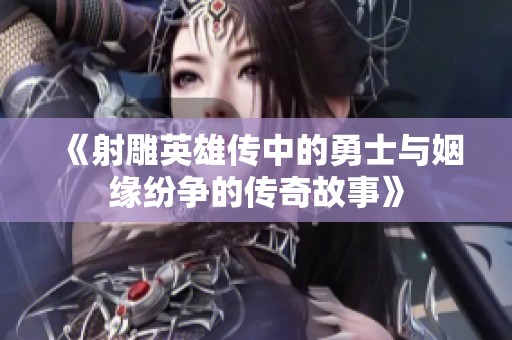 《射雕英雄传中的勇士与姻缘纷争的传奇故事》