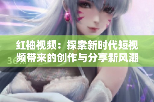 红袖视频：探索新时代短视频带来的创作与分享新风潮
