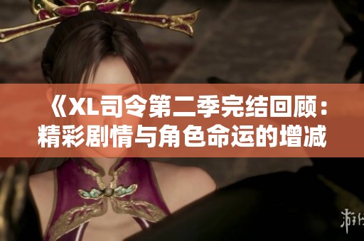 《XL司令第二季完结回顾：精彩剧情与角色命运的增减分析》