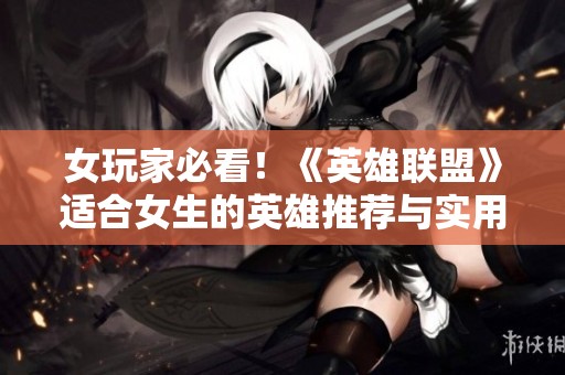 女玩家必看！《英雄联盟》适合女生的英雄推荐与实用技巧解析