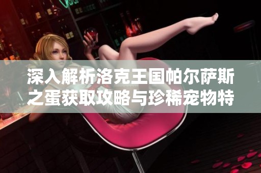 深入解析洛克王国帕尔萨斯之蛋获取攻略与珍稀宠物特性