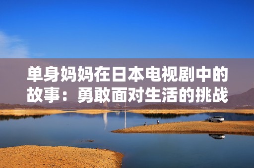单身妈妈在日本电视剧中的故事：勇敢面对生活的挑战与希望