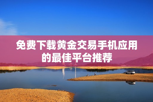 免费下载黄金交易手机应用的最佳平台推荐