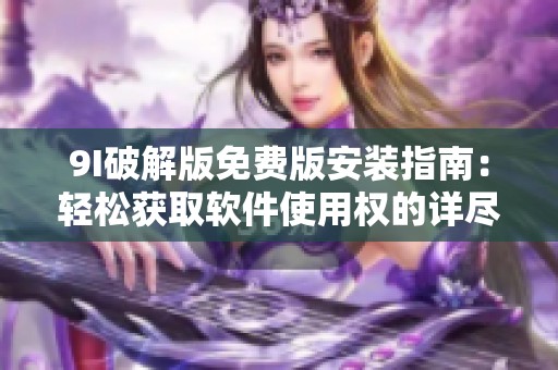 9I破解版免费版安装指南：轻松获取软件使用权的详尽教程
