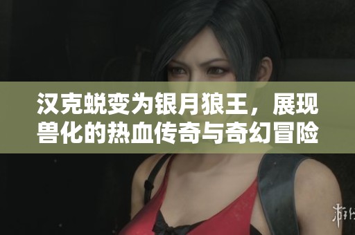 汉克蜕变为银月狼王，展现兽化的热血传奇与奇幻冒险