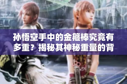 孙悟空手中的金箍棒究竟有多重？揭秘其神秘重量的背后故事