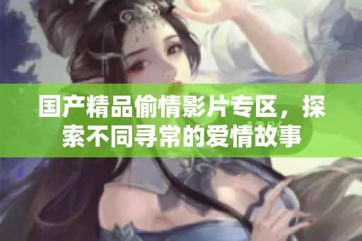 国产精品偷情影片专区，探索不同寻常的爱情故事
