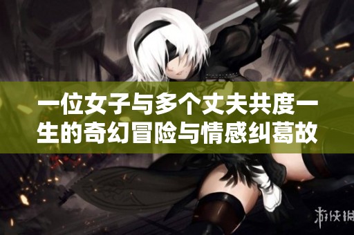 一位女子与多个丈夫共度一生的奇幻冒险与情感纠葛故事