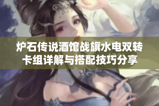炉石传说酒馆战旗水电双转卡组详解与搭配技巧分享