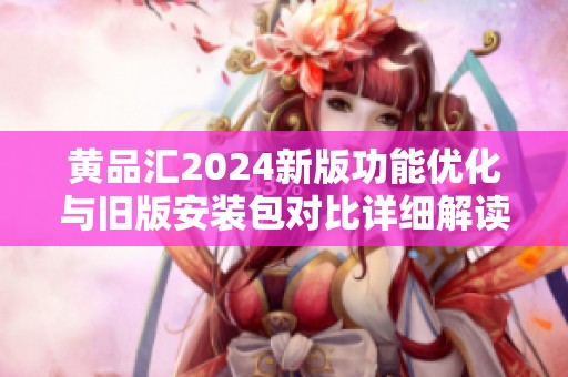 黄品汇2024新版功能优化与旧版安装包对比详细解读