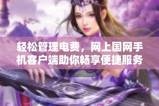 轻松管理电费，网上国网手机客户端助你畅享便捷服务