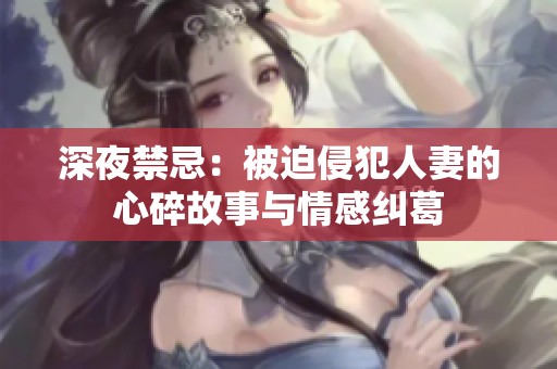 深夜禁忌：被迫侵犯人妻的心碎故事与情感纠葛