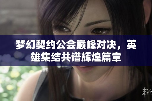 梦幻契约公会巅峰对决，英雄集结共谱辉煌篇章