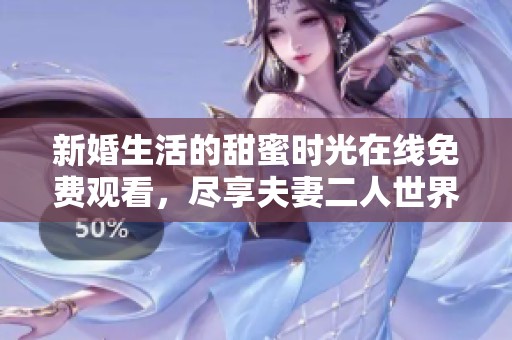 新婚生活的甜蜜时光在线免费观看，尽享夫妻二人世界