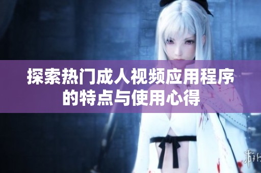 探索热门成人视频应用程序的特点与使用心得
