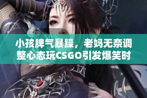 小孩脾气暴躁，老妈无奈调整心态玩CSGO引发爆笑时刻