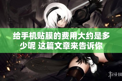 给手机贴膜的费用大约是多少呢 这篇文章来告诉你