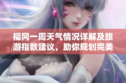 福冈一周天气情况详解及旅游指数建议，助你规划完美行程