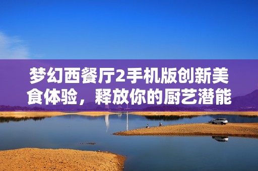 梦幻西餐厅2手机版创新美食体验，释放你的厨艺潜能