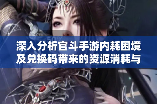 深入分析官斗手游内耗困境及兑换码带来的资源消耗与优化方案