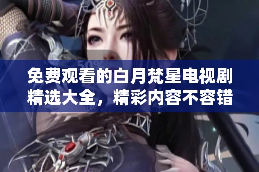 免费观看的白月梵星电视剧精选大全，精彩内容不容错过