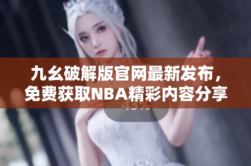 九幺破解版官网最新发布，免费获取NBA精彩内容分享