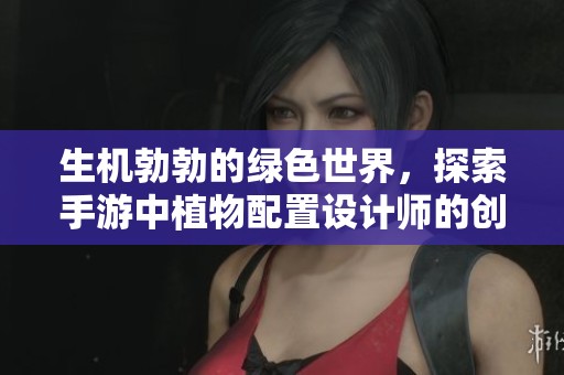 生机勃勃的绿色世界，探索手游中植物配置设计师的创意与灵感