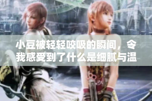 小豆被轻轻咬吸的瞬间，令我感受到了什么是细腻与温柔