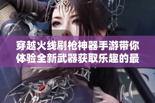 穿越火线刷枪神器手游带你体验全新武器获取乐趣的最佳选择