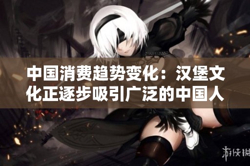中国消费趋势变化：汉堡文化正逐步吸引广泛的中国人群