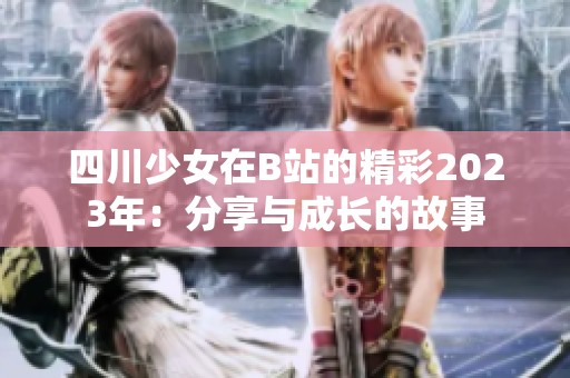 四川少女在B站的精彩2023年：分享与成长的故事