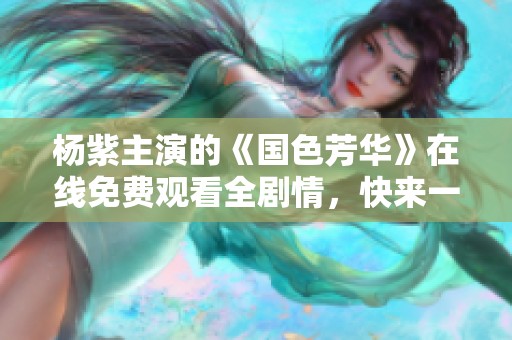 杨紫主演的《国色芳华》在线免费观看全剧情，快来一起欣赏吧