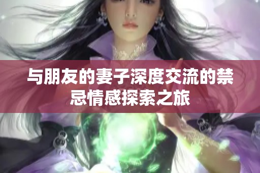 与朋友的妻子深度交流的禁忌情感探索之旅