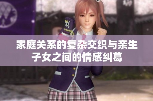 家庭关系的复杂交织与亲生子女之间的情感纠葛