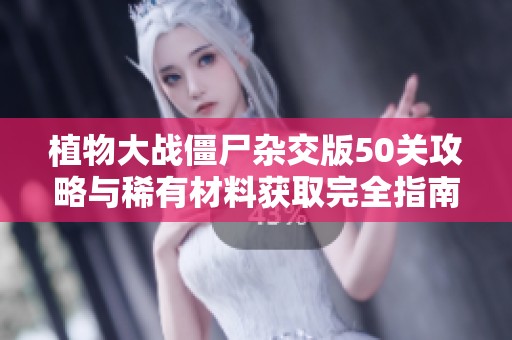 植物大战僵尸杂交版50关攻略与稀有材料获取完全指南