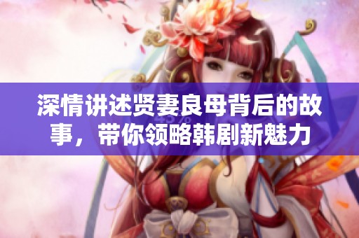 深情讲述贤妻良母背后的故事，带你领略韩剧新魅力