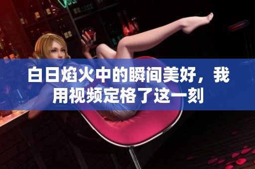 白日焰火中的瞬间美好，我用视频定格了这一刻